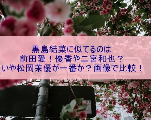 黒島結菜に似てるのは前田愛 優香や二宮和也 いや松岡茉優が一番か 画像で比較