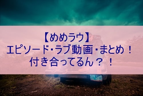 めめラウ エピソード ラブ動画 まとめ 付き合ってるん ぽかぽかブログ