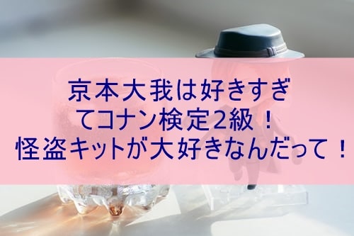 京本大我は好きすぎてコナン検定2級 怪盗キットが大好きなんだって