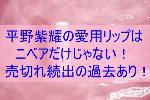 平野紫耀の愛用リップはニベアだけじゃない 売切れ続出の過去あり ぽかぽかブログ